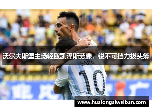 沃尔夫斯堡主场轻取凯泽斯劳滕，锐不可挡力拔头筹