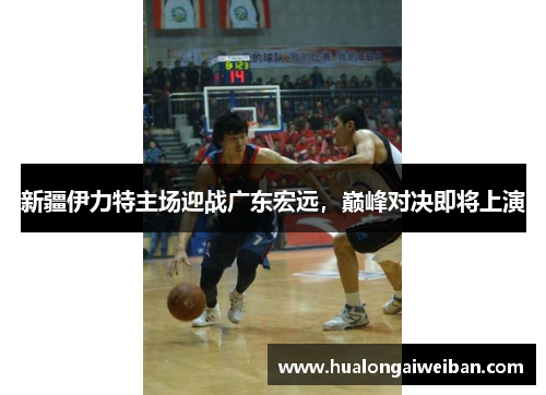 新疆伊力特主场迎战广东宏远，巅峰对决即将上演
