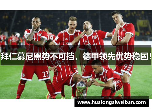 拜仁慕尼黑势不可挡，德甲领先优势稳固！