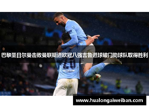 巴黎圣日尔曼击败曼联挺进欧冠八强吉鲁进球破门助球队取得胜利