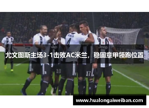 尤文图斯主场3-1击败AC米兰，稳固意甲领跑位置