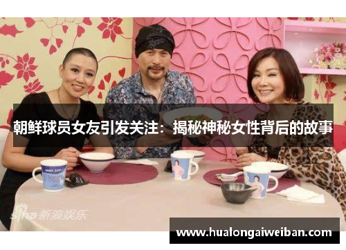 朝鲜球员女友引发关注：揭秘神秘女性背后的故事