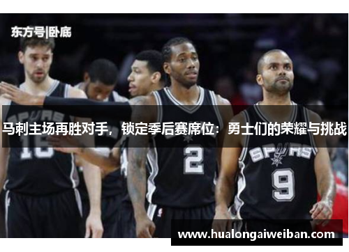 马刺主场再胜对手，锁定季后赛席位：勇士们的荣耀与挑战