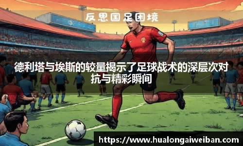 德利塔与埃斯的较量揭示了足球战术的深层次对抗与精彩瞬间